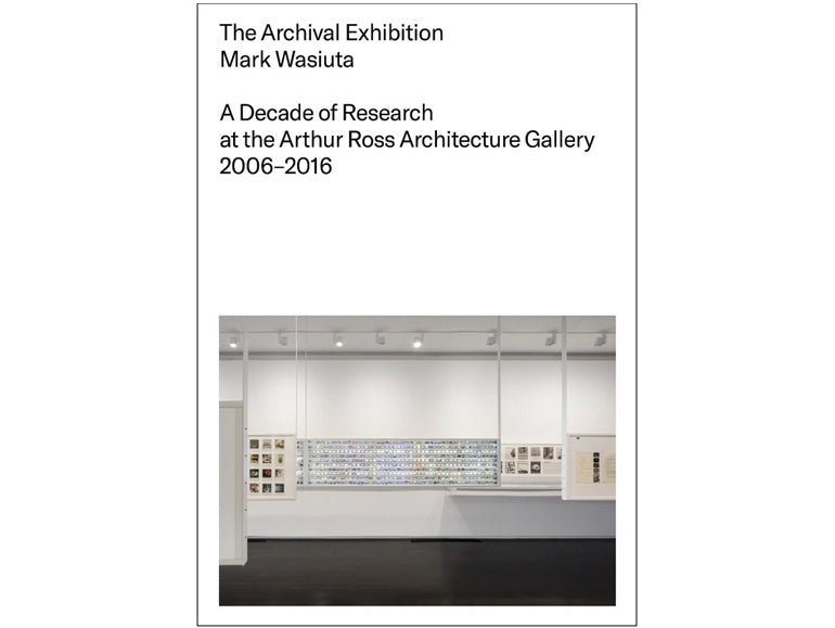 The archival exhibition: A decade of research at the Arthur Ross Architecture Gallery, 2006-2016
