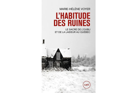 L'habitude des ruines : le sacre de l'oubli et de la laideur au Québec