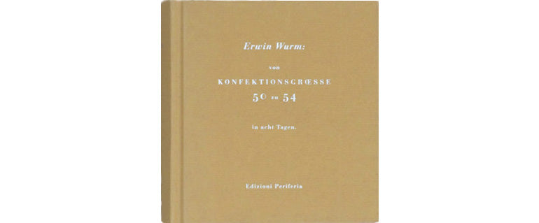 Erwin Wurm : von Konfektionscroesse 50 zu 54 in acht Tagen, 1993-2006