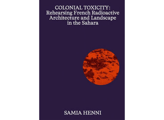Colonial toxicity: Rehearsing French radioactive architecture and landscape in the Sahara