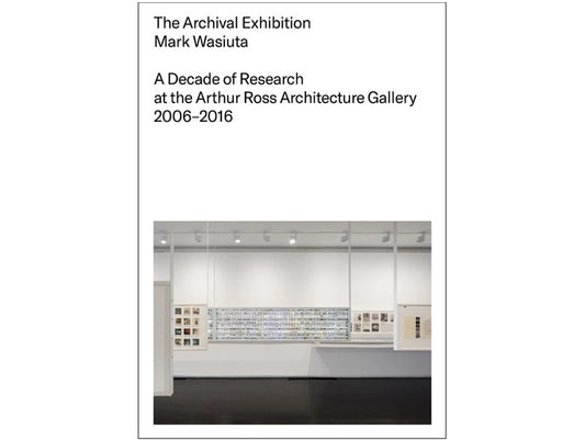 The archival exhibition: A decade of research at the Arthur Ross Architecture Gallery, 2006-2016